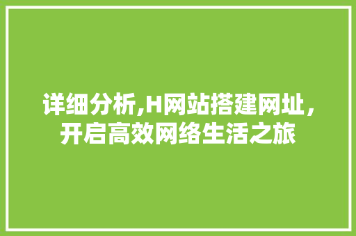 详细分析,H网站搭建网址，开启高效网络生活之旅 详细分析,H网站搭建网址，开启高效网络生活之旅 搜狗SEO