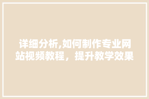 详细分析,如何制作专业网站视频教程，提升教学效果 详细分析,如何制作专业网站视频教程，提升教学效果 GoogleSEO