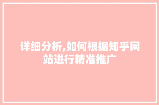 详细分析,如何根据知乎网站进行精准推广 详细分析,如何根据知乎网站进行精准推广 百度SEO