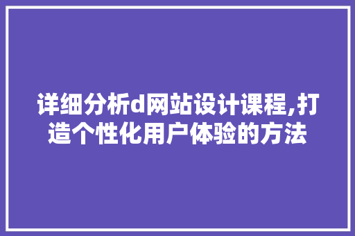 详细分析d网站设计课程,打造个性化用户体验的方法 详细分析d网站设计课程,打造个性化用户体验的方法 百度SEO