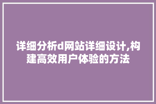 详细分析d网站详细设计,构建高效用户体验的方法 详细分析d网站详细设计,构建高效用户体验的方法 百度SEO
