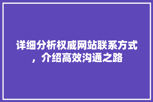 详细分析权威网站联系方式，介绍高效沟通之路 详细分析权威网站联系方式，介绍高效沟通之路 百度SEO