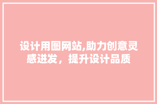 设计用图网站,助力创意灵感迸发，提升设计品质 设计用图网站,助力创意灵感迸发，提升设计品质 必应SEO