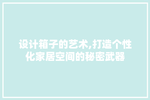 设计箱子的艺术,打造个性化家居空间的秘密武器 设计箱子的艺术,打造个性化家居空间的秘密武器 必应SEO