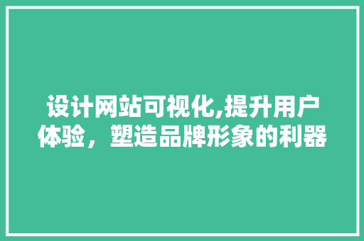 设计网站可视化,提升用户体验，塑造品牌形象的利器