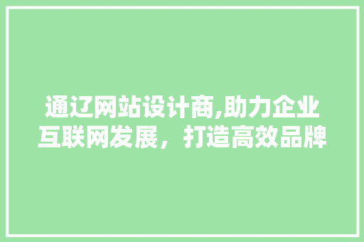 通辽网站设计商,助力企业互联网发展，打造高效品牌形象 通辽网站设计商,助力企业互联网发展，打造高效品牌形象 GoogleSEO