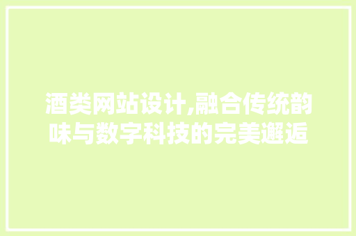 酒类网站设计,融合传统韵味与数字科技的完美邂逅 酒类网站设计,融合传统韵味与数字科技的完美邂逅 神马SEO