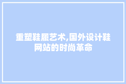 重塑鞋履艺术,国外设计鞋网站的时尚革命 重塑鞋履艺术,国外设计鞋网站的时尚革命 搜狗SEO