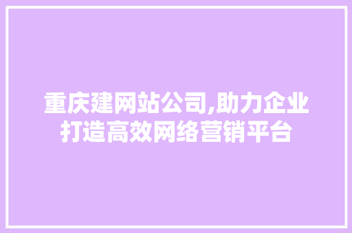 重庆建网站公司,助力企业打造高效网络营销平台 重庆建网站公司,助力企业打造高效网络营销平台 必应SEO