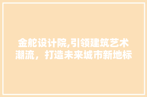 金舵设计院,引领建筑艺术潮流，打造未来城市新地标 金舵设计院,引领建筑艺术潮流，打造未来城市新地标 搜狗SEO