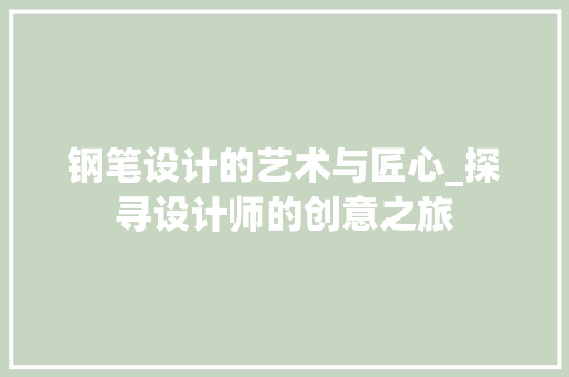 钢笔设计的艺术与匠心_探寻设计师的创意之旅 钢笔设计的艺术与匠心_探寻设计师的创意之旅 百度SEO