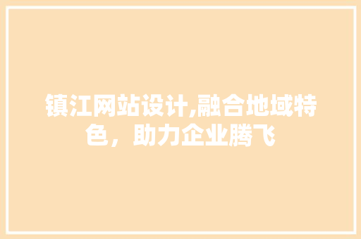镇江网站设计,融合地域特色，助力企业腾飞 镇江网站设计,融合地域特色，助力企业腾飞 神马SEO