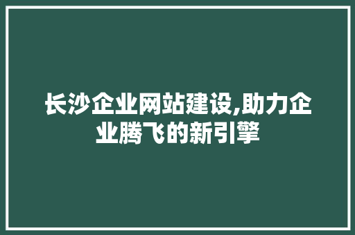 长沙企业网站建设,助力企业腾飞的新引擎 长沙企业网站建设,助力企业腾飞的新引擎 神马SEO