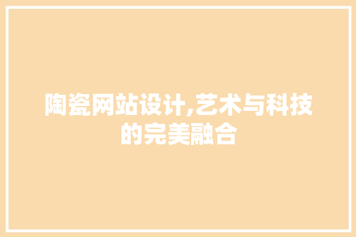 陶瓷网站设计,艺术与科技的完美融合 陶瓷网站设计,艺术与科技的完美融合 神马SEO