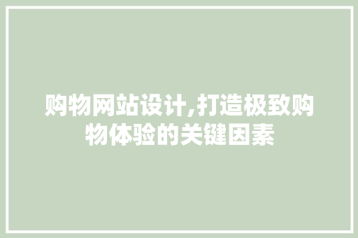 购物网站设计,打造极致购物体验的关键因素 购物网站设计,打造极致购物体验的关键因素 搜狗SEO