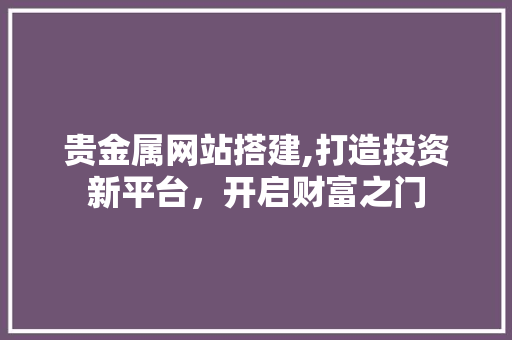 贵金属网站搭建,打造投资新平台，开启财富之门 贵金属网站搭建,打造投资新平台，开启财富之门 必应SEO