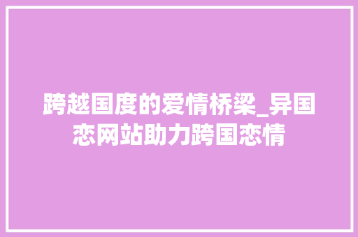 跨越国度的爱情桥梁_异国恋网站助力跨国恋情 跨越国度的爱情桥梁_异国恋网站助力跨国恋情 GoogleSEO