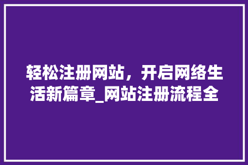 轻松注册网站，开启网络生活新篇章_网站注册流程全攻略 轻松注册网站，开启网络生活新篇章_网站注册流程全攻略 搜狗SEO