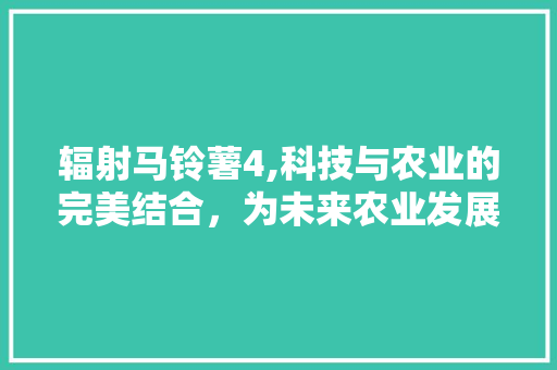 辐射马铃薯4,科技与农业的完美结合，为未来农业发展注入新活力 辐射马铃薯4,科技与农业的完美结合，为未来农业发展注入新活力 搜狗SEO