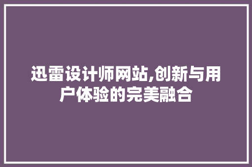 迅雷设计师网站,创新与用户体验的完美融合 迅雷设计师网站,创新与用户体验的完美融合 神马SEO