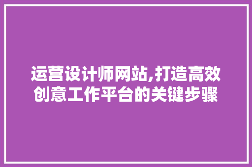 运营设计师网站,打造高效创意工作平台的关键步骤 运营设计师网站,打造高效创意工作平台的关键步骤 GoogleSEO