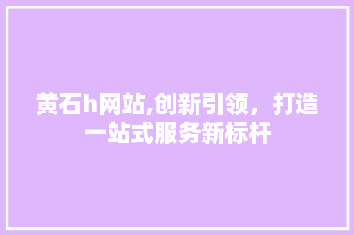 黄石h网站,创新引领，打造一站式服务新标杆 黄石h网站,创新引领，打造一站式服务新标杆 搜狗SEO