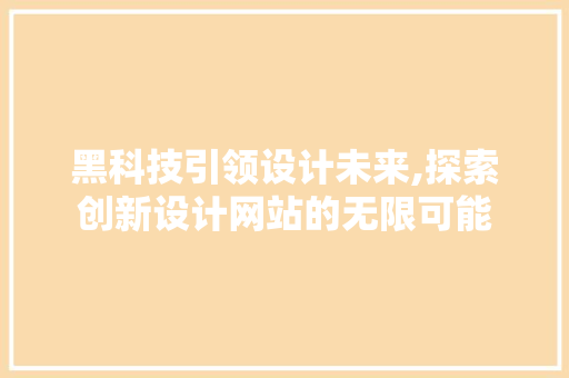 黑科技引领设计未来,探索创新设计网站的无限可能 黑科技引领设计未来,探索创新设计网站的无限可能 神马SEO