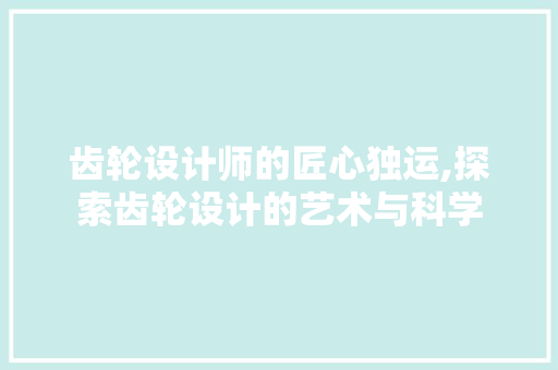 齿轮设计师的匠心独运,探索齿轮设计的艺术与科学