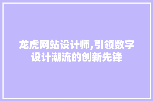 龙虎网站设计师,引领数字设计潮流的创新先锋 龙虎网站设计师,引领数字设计潮流的创新先锋 必应SEO