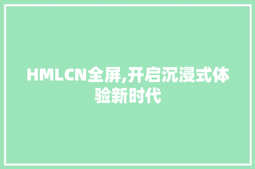 HMLCN全屏,开启沉浸式体验新时代 HMLCN全屏,开启沉浸式体验新时代 GoogleSEO
