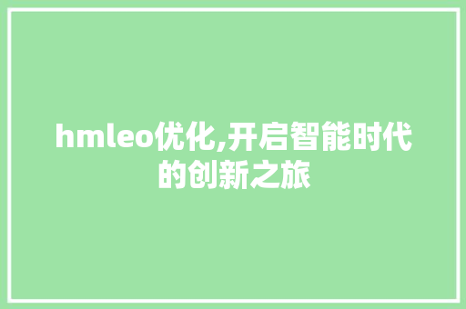 hmleo优化,开启智能时代的创新之旅 hmleo优化,开启智能时代的创新之旅 GoogleSEO