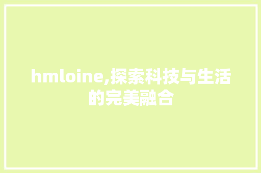 hmloine,探索科技与生活的完美融合