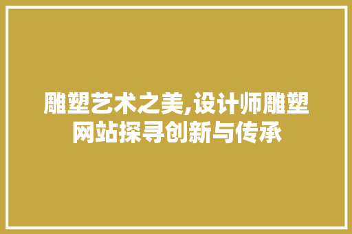 雕塑艺术之美,设计师雕塑网站探寻创新与传承