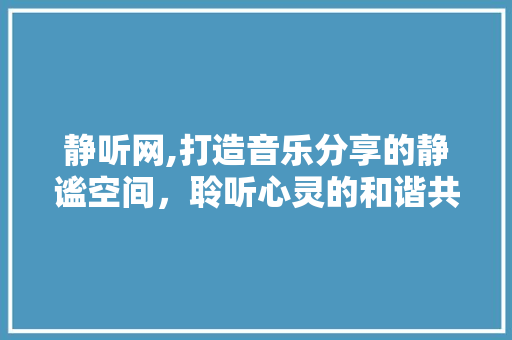 静听网,打造音乐分享的静谧空间，聆听心灵的和谐共鸣 静听网,打造音乐分享的静谧空间，聆听心灵的和谐共鸣 GoogleSEO