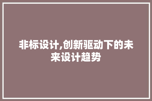 非标设计,创新驱动下的未来设计趋势 非标设计,创新驱动下的未来设计趋势 搜狗SEO