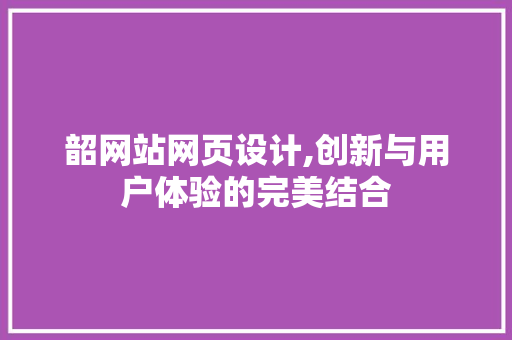 韶网站网页设计,创新与用户体验的完美结合 韶网站网页设计,创新与用户体验的完美结合 搜狗SEO