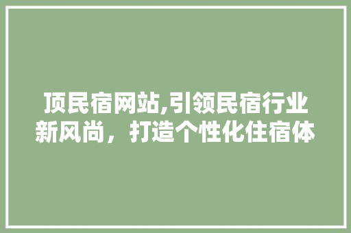 顶民宿网站,引领民宿行业新风尚，打造个性化住宿体验 顶民宿网站,引领民宿行业新风尚，打造个性化住宿体验 搜狗SEO