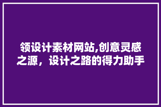 领设计素材网站,创意灵感之源，设计之路的得力助手 领设计素材网站,创意灵感之源，设计之路的得力助手 搜狗SEO