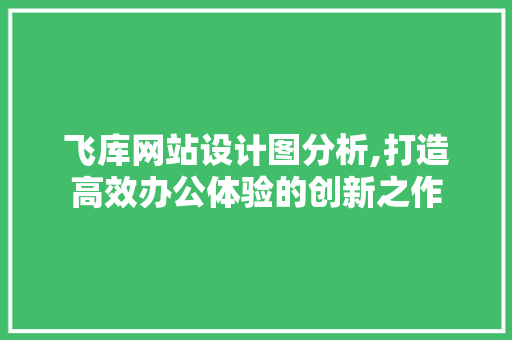 飞库网站设计图分析,打造高效办公体验的创新之作 飞库网站设计图分析,打造高效办公体验的创新之作 神马SEO