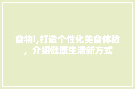 食物i,打造个性化美食体验，介绍健康生活新方式 食物i,打造个性化美食体验，介绍健康生活新方式 神马SEO