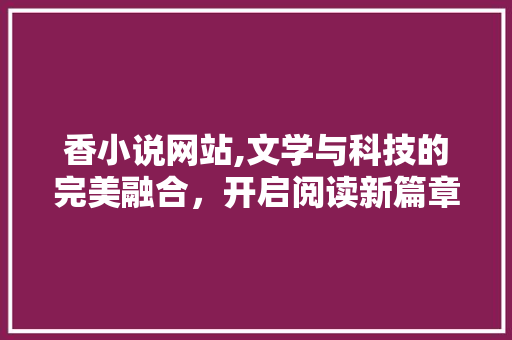 香小说网站,文学与科技的完美融合，开启阅读新篇章 香小说网站,文学与科技的完美融合，开启阅读新篇章 必应SEO