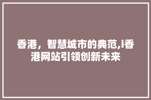 香港，智慧城市的典范,i香港网站引领创新未来 香港，智慧城市的典范,i香港网站引领创新未来 神马SEO