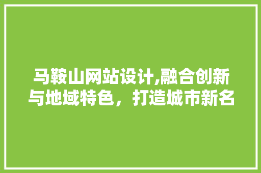 马鞍山网站设计,融合创新与地域特色，打造城市新名片 马鞍山网站设计,融合创新与地域特色，打造城市新名片 百度SEO