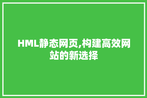 HML静态网页,构建高效网站的新选择 HML静态网页,构建高效网站的新选择 必应SEO