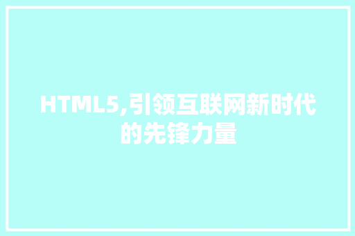 HTML5,引领互联网新时代的先锋力量