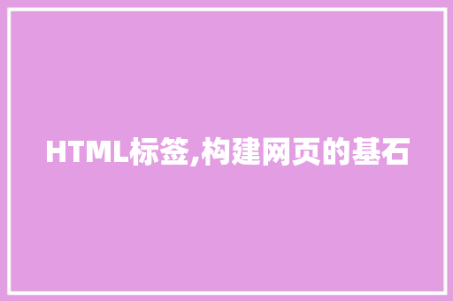 HTML标签,构建网页的基石 HTML标签,构建网页的基石 搜狗SEO