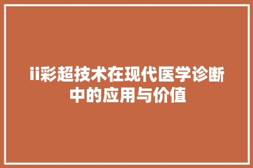 ii彩超技术在现代医学诊断中的应用与价值 ii彩超技术在现代医学诊断中的应用与价值 必应SEO