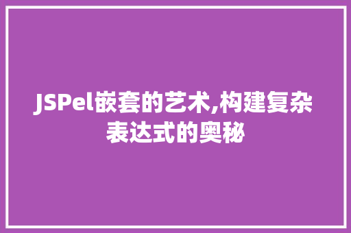 JSPel嵌套的艺术,构建复杂表达式的奥秘 JSPel嵌套的艺术,构建复杂表达式的奥秘 GoogleSEO