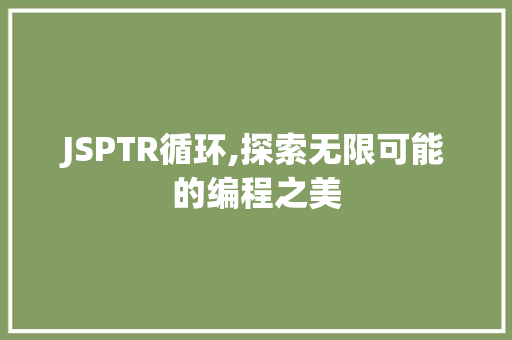 JSPTR循环,探索无限可能的编程之美 JSPTR循环,探索无限可能的编程之美 神马SEO