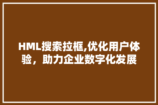 HML搜索拉框,优化用户体验，助力企业数字化发展 HML搜索拉框,优化用户体验，助力企业数字化发展 GoogleSEO